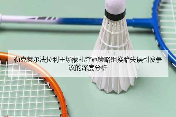 勒克莱尔法拉利主场蒙扎夺冠策略组换胎失误引发争议的深度分析