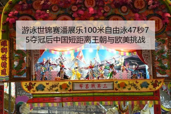 游泳世锦赛潘展乐100米自由泳47秒75夺冠后中国短距离王朝与欧美挑战