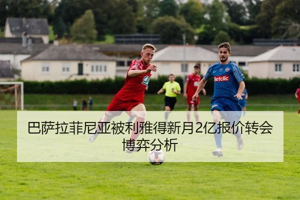 巴萨拉菲尼亚被利雅得新月2亿报价转会博弈分析